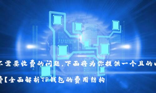 关于TP钱包需不需要收费的问题，下面将为你提供一个且的以及相关内容。 

TP钱包是否收费？全面解析TP钱包的费用结构