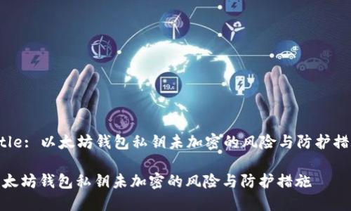 Title: 以太坊钱包私钥未加密的风险与防护措施

以太坊钱包私钥未加密的风险与防护措施