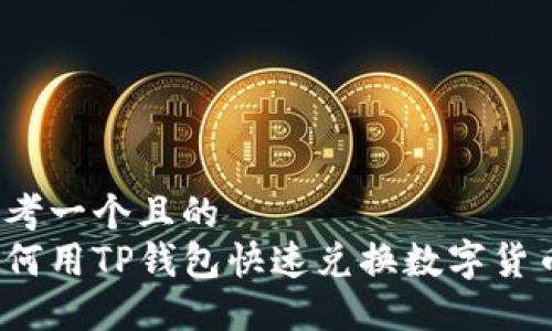 思考一个且的  
如何用TP钱包快速兑换数字货币？