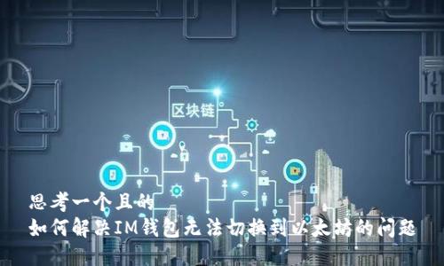 思考一个且的  
如何解决IM钱包无法切换到以太坊的问题